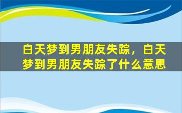 白天梦到男朋友失踪，白天梦到男朋友失踪了什么意思