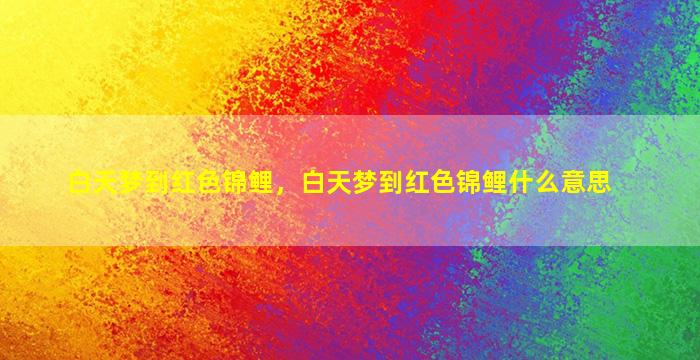 白天梦到红色锦鲤，白天梦到红色锦鲤什么意思