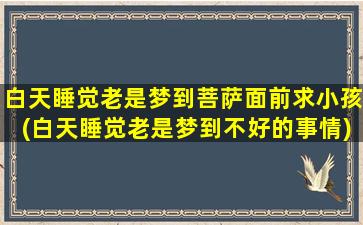 白天睡觉老是梦到菩萨面前求小孩(白天睡觉老是梦到不好的事情)