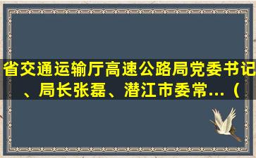 省交通运输厅高速公路局党委书记、局长张磊、潜江市委常...（湖北省高速公路管理局局长张磊简历）(省交通运输厅高速公路洛阳管理处副处长吴焕功)