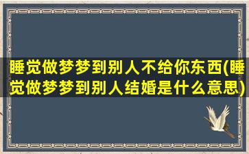 睡觉做梦梦到别人不给你东西(睡觉做梦梦到别人结婚是什么意思)