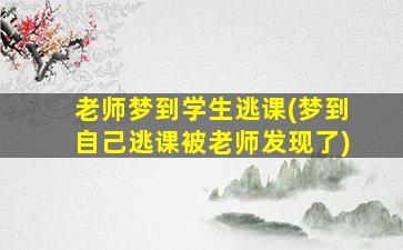 老师梦到学生逃课(梦到自己逃课被老师发现了)