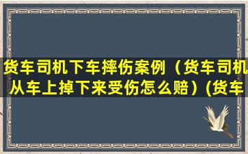 货车司机下车摔伤案例（货车司机从车上掉下来受伤怎么赔）(货车司机盖篷布摔伤)