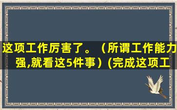 这项工作厉害了。（所谓工作能力强,就看这5件事）(完成这项工作)