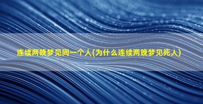 连续两晚梦见同一个人(为什么连续两晚梦见死人)