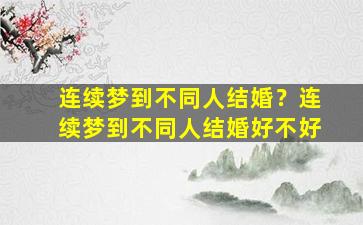 连续梦到不同人结婚？连续梦到不同人结婚好不好