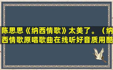 陈思思《纳西情歌》太美了。（纳西情歌原唱歌曲在线听好音质用酷我陈思思）(陈思思纳西情歌演唱视频)