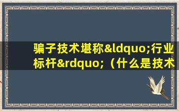 骗子技术堪称“行业标杆”（什么是技术诈骗）