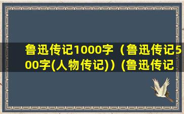 鲁迅传记1000字（鲁迅传记500字(人物传记)）(鲁迅传记1000字(人物传记))